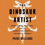 The Dinosaur Artist Obsession, Betrayal, and the Quest for Earth's Ultimate Trophy, Paige Williams