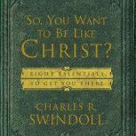 So, You Want To Be Like Christ? Eight Essentials to Get You There, Charles R. Swindoll