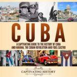 Cuba: A Captivating Guide to the History of Cuba and Havana, The Cuban Revolution and Fidel Castro, Captivating History