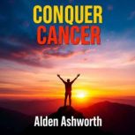 Conquer Cancer The Unseen Power of P..., Alden Ashworth