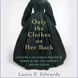Only the Clothes on Her Back Clothing and the Hidden History of Power in the Nineteenth-Century United States, Laura F. Edwards