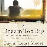 A Dream Too Big The Story of an Improbable Journey from Compton to Oxford, Caylin Louis Moore