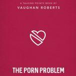 The Porn Problem Christian Compassion, Convictions and Wisdom for Today's Big Issues, Vaughan Roberts