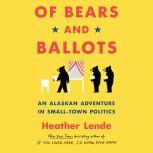 Of Bears and Ballots An Alaskan Adventure in Small-Town Politics, Heather Lende