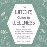 The Witch's Guide to Wellness Natural, Magical Ways to Treat, Heal, and Honor Your Body, Mind, and Spirit, Krystle L. Jordan