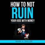 How to Not Ruin Your Kids with Money, Mark A. Shiller