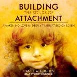 Building the Bonds of Attachment Awakening Love in Deeply Traumatized Children, Daniel A. Hughes