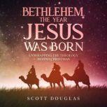 Bethlehem, the Year Jesus Was Born Unwrapping the Theology Behind Christmas, Scott Douglas
