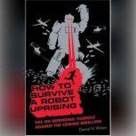 How to Survive a Robot Uprising Tips on Defending Yourself against the Coming Rebellion, Daniel H. Wilson
