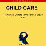 Child Care:  The Ultimate Guide to Caring For Your Baby in 2020, Jay Lorin