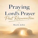 Praying the Lords Prayer PostResurre..., Mark John
