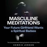 Masculine Meditations Your Future Girlfriend Wants a Spiritual Badass (The Unconventional Dating Guide for Introverted Men), Henrik Jensen
