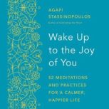 Wake Up to the Joy of You 52 Meditations and Practices for a Calmer, Happier Life, Agapi Stassinopoulos