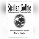 Sicilian Gothic - The Convergence of Carmelo and Nellie A Novel Based on the Lives of My Parents, Mario Tosto