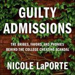Guilty Admissions The Bribes, Favors, and Phonies behind the College Cheating Scandal, Nicole LaPorte