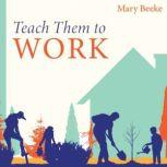 Teach Them to Work Building a Positive Work Ethic in Our Children, Mary Beeke