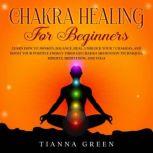 Chakra Healing for Beginners Learn How to Awaken, Balance, Heal, Unblock Your 7 Chakras, and Boost Your Positive Energy Through Chakra Meditation Techniques, Mindful Meditation, and Yoga, Tianna Green