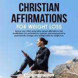 Christian Affirmations for Weight Loss Renew your mind using bible-based affirmations and meditations; be motivated to exercise and be empowered to change your eating habits for weight loss, Good News Meditations