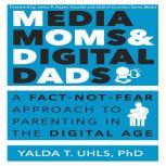 Media Moms & Digital Dads A Fact-Not-Fear Approach to Parenting in the Digital Age, Yalda T. Uhls