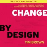 Change by Design, Revised and Updated How Design Thinking Transforms Organizations and Inspires Innovation, Tim Brown