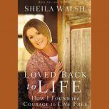Loved Back to Life How I Found the Courage to Live Free, Sheila Walsh