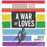 A War of Loves The Unexpected Story of a Gay Activist Discovering Jesus, David Bennett