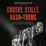 Crosby, Stills, Nash and Young The Wild, Definitive Saga of Rock's Greatest Supergroup, David Browne