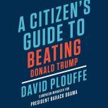 A Citizens Guide to Beating Donald T..., David Plouffe