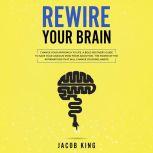 Rewire Your Brain Change Your Approach to Life. A Bold Recovery Guide to Save Your Anxious Mind from Addiction. The Power of the Affirmations That Will Change Your Bad Habits, Jacob King