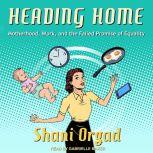 Heading Home Motherhood, Work, and the Failed Promise of Equality, Shani Orgad