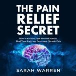 The Pain Relief Secret How to Retrain Your Nervous System, Heal Your Body, and Overcome Chronic Pain, Sarah Warren