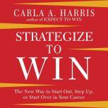 Strategize to Win The New Way to Start Out, Step Up, or Start Over in Your Career, Carla A. Harris