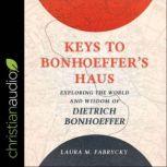 Keys to Bonhoeffer's Haus Exploring the World and Wisdom of Dietrich Bonhoeffer, Laura M. Fabrycky