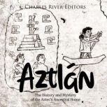 Aztlan The History and Mystery of th..., Charles River Editors