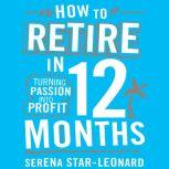 How to Retire in 12 Months Turning Passion into Profit, Serena Star-Leonard