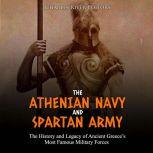 Athenian Navy and Spartan Army, The: The History and Legacy of Ancient Greeces Most Famous Military Forces, Charles River Editors