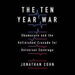 The Ten Year War Obamacare and the Unfinished Crusade for Universal Coverage, Jonathan Cohn