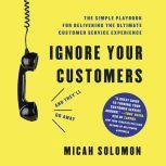 Ignore Your Customers (and They'll Go Away) The Simple Playbook for Delivering the Ultimate Customer Service Experience, Micah Solomon