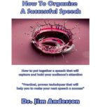 How to Organize a Successful Speech How to Put Together a Speech that Will Clearly Communicate Your Message to Your Audience, Dr. Jim Anderson