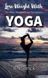 Lose Weight With YOGA The Poses, The History, The Nutrition, B. Patrick