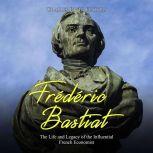 Frederic Bastiat: The Life and Legacy of the Influential French Economist, Charles River Editors