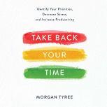 Take Back Your Time Identify Your Priorities, Decrease Stress, and Increase Productivity, Morgan Tyree