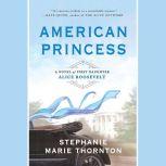 American Princess A Novel of First Daughter Alice Roosevelt, Stephanie Marie Thornton