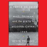 A Force So Swift Mao, Truman, and the Birth of Modern China, 1949, Kevin Peraino