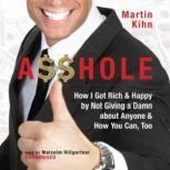 A$$hole How I Got Rich & Happy by Not Giving a Damn About Anyone & How You Can, Too, Martin Kihn
