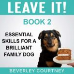 Leave It! Essential Skills for a Brilliant Family Dog, Book 2 How to teach Amazing Impulse Control to your Brilliant Family Dog, Beverley Courtney