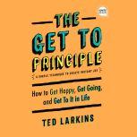 The Get To Principle How to Get Happy, Get Going, and Get To It in Life, Ted Larkins