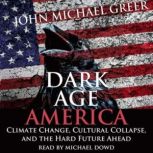 Dark Age America Climate Change, Cultural Collapse, and the Hard Future Ahead, John Michael Greer