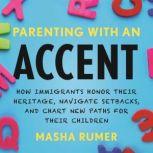 Parenting with an Accent How Immigrants Honor Their Heritage, Navigate Setbacks, and Chart New Paths for Their Children, Masha Rumer