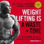Weight Lifting Is a Waste of Time: So Is Cardio, and Theres a Better Way to Have the Body You Want, Dr. John Jaquish